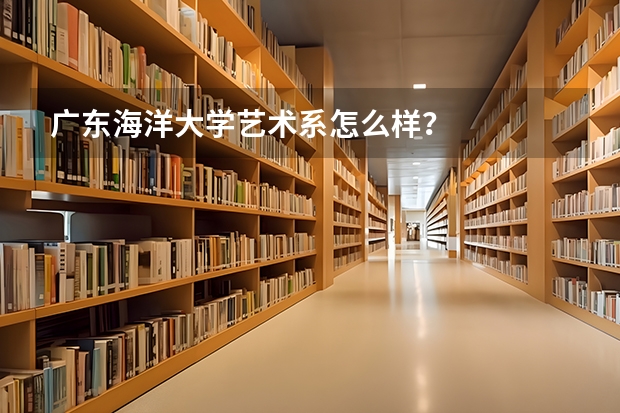 广东海洋大学艺术系怎么样？