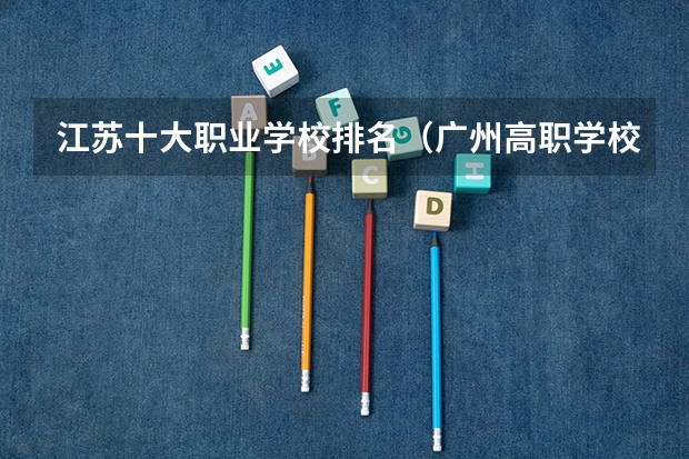 江苏十大职业学校排名（广州高职学校排名榜）