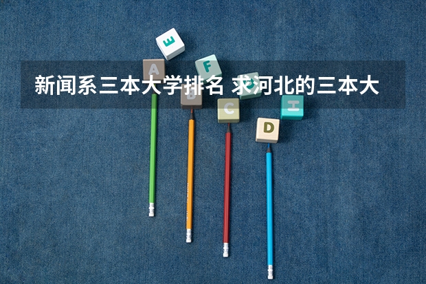 新闻系三本大学排名 求河北的三本大学排名，以及可能在第二次征集时降分的学校！
