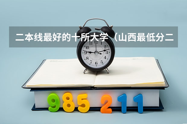 二本线最好的十所大学（山西最低分二本大学-山西分数最低的本科大学公办（文理科））