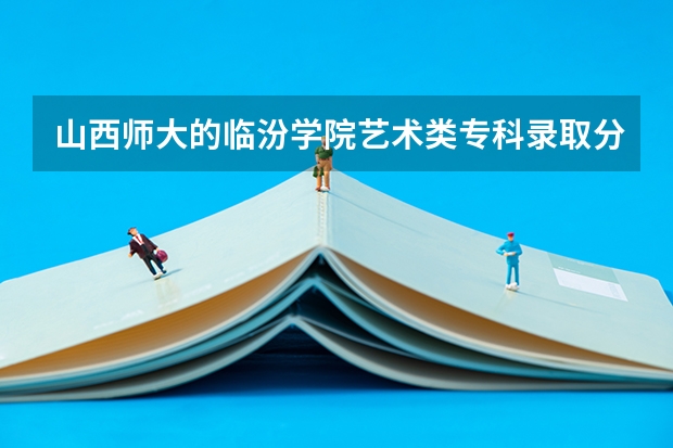 山西师大的临汾学院艺术类专科录取分数多少