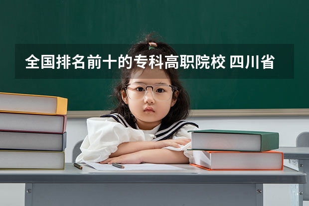 全国排名前十的专科高职院校 四川省高职院校实力排名情况怎样？