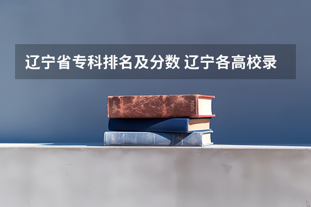 辽宁省专科排名及分数 辽宁各高校录取线