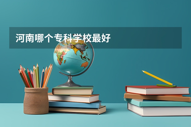 河南哪个专科学校最好