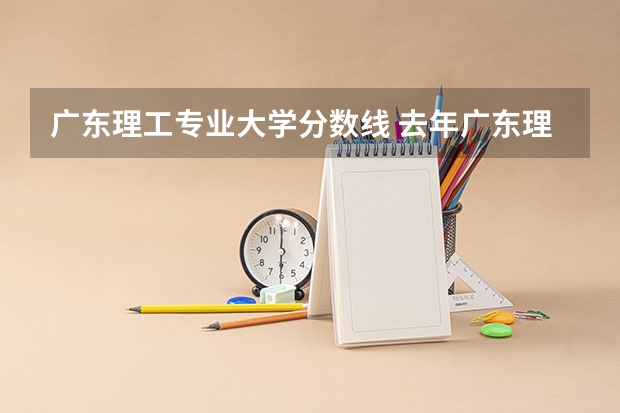 广东理工专业大学分数线 去年广东理工职业学院补录取分数线