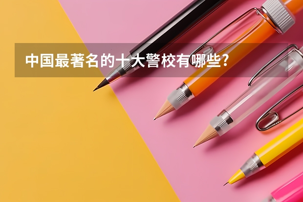 中国最著名的十大警校有哪些?