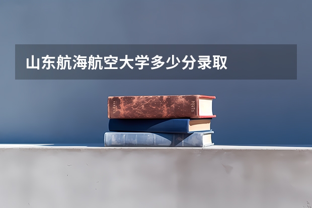 山东航海航空大学多少分录取