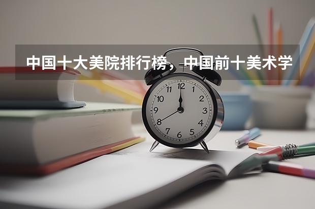 中国十大美院排行榜，中国前十美术学院排名_全国美术院校排名推荐有哪些