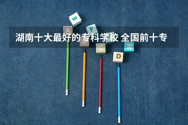 湖南十大最好的专科学校 全国前十专科学校排名