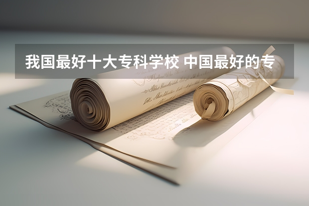 我国最好十大专科学校 中国最好的专科是哪几所学校