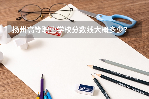 扬州高等职业学校分数线大概多少？