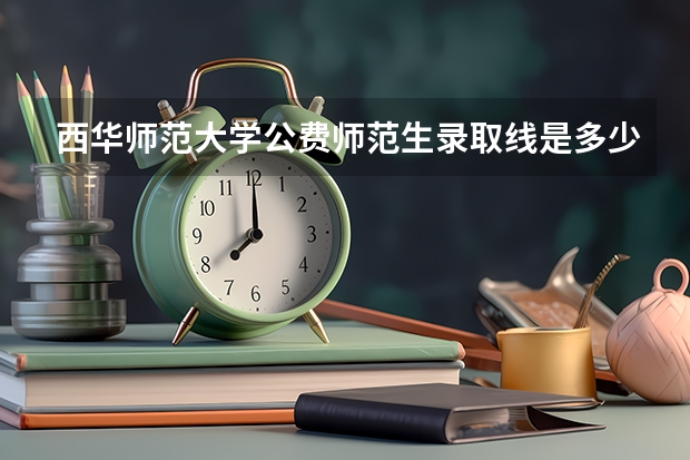 西华师范大学公费师范生录取线是多少？