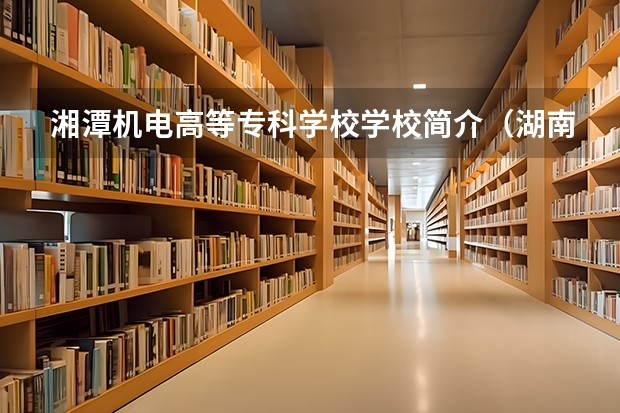 湘潭机电高等专科学校学校简介（湖南十大专科学校）