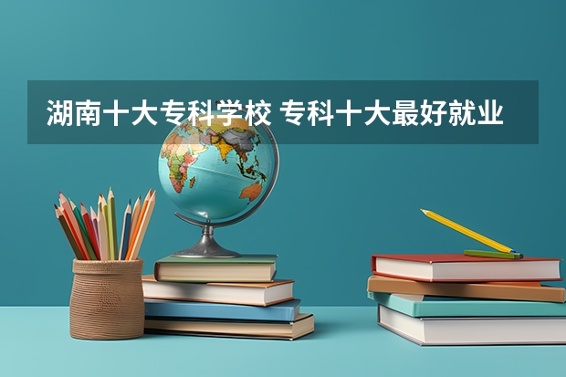 湖南十大专科学校 专科十大最好就业的学校