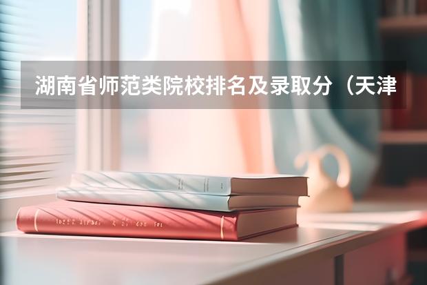湖南省师范类院校排名及录取分（天津提前批公费师范生分数线）