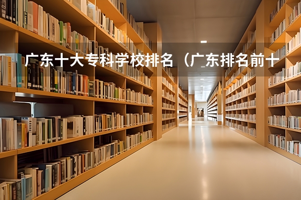 广东十大专科学校排名（广东排名前十的专科学校）