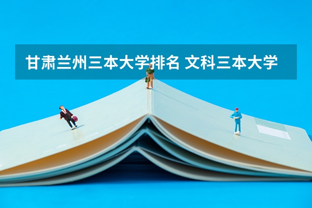 甘肃兰州三本大学排名 文科三本大学排名