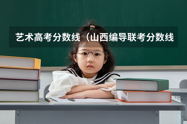 艺术高考分数线（山西编导联考分数线）