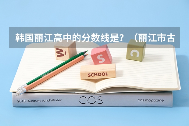 韩国丽江高中的分数线是？（丽江市古城区职业高级中学招生录取分数线）
