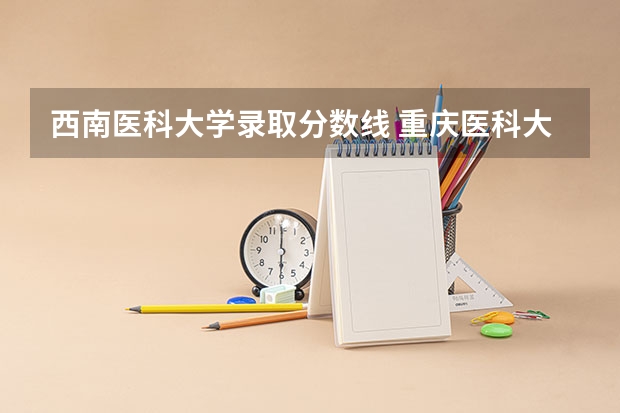 西南医科大学录取分数线 重庆医科大学四川录取分数线