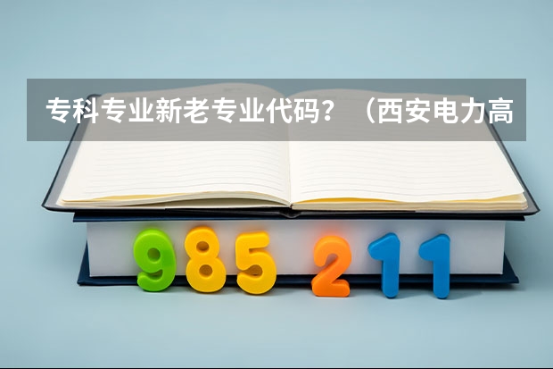 专科专业新老专业代码？（西安电力高等专科学校专业代码）