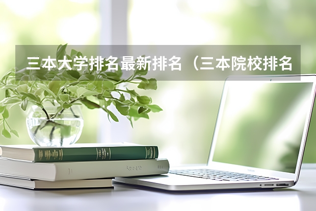 三本大学排名最新排名（三本院校排名及录取分数线）