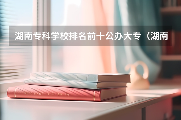 湖南专科学校排名前十公办大专（湖南十大最好的专科学校）