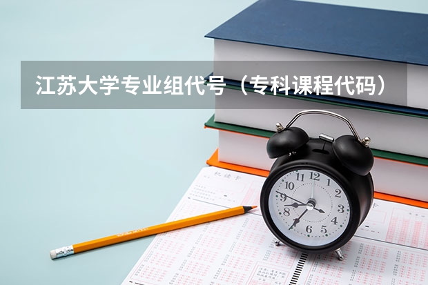 江苏大学专业组代号（专科课程代码）