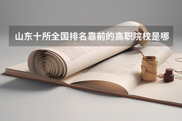 山东十所全国排名靠前的高职院校是哪些？