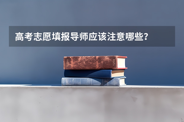高考志愿填报导师应该注意哪些？
