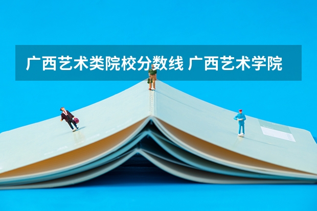 广西艺术类院校分数线 广西艺术学院专业录取分数线