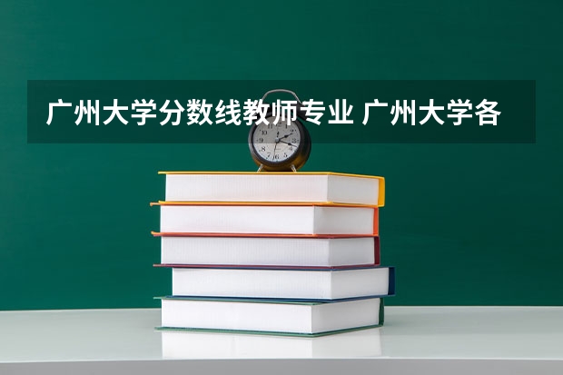 广州大学分数线教师专业 广州大学各专业分数线