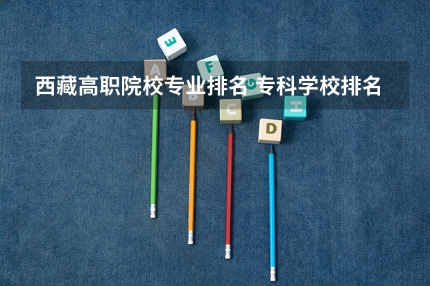 西藏高职院校专业排名 专科学校排名