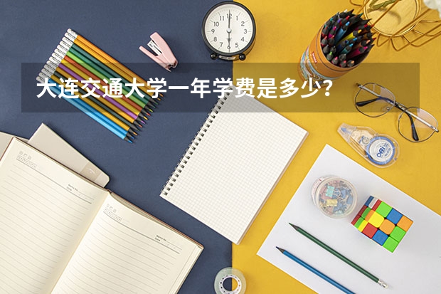 大连交通大学一年学费是多少？