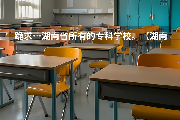 跪求…湖南省所有的专科学校。（湖南省公办专科院校排名榜）