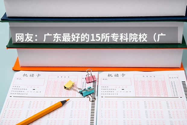 网友：广东最好的15所专科院校（广东专科排名）