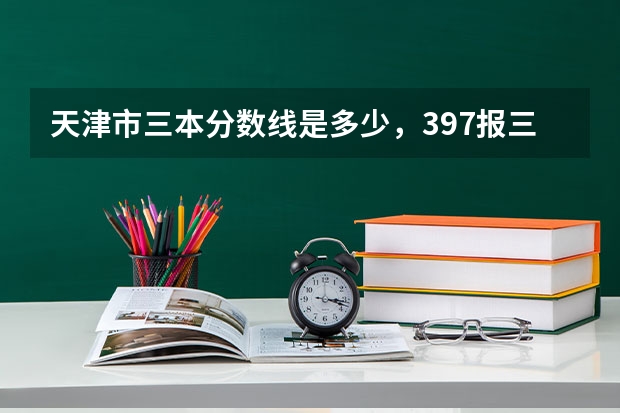 天津市三本分数线是多少，397报三本有戏么？