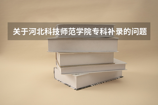关于河北科技师范学院专科补录的问题 郑州师范高等专科学校今年还补录不？