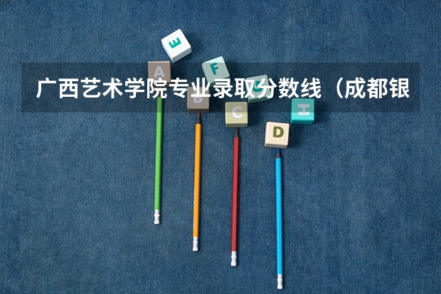 广西艺术学院专业录取分数线（成都银杏酒店管理学院艺术类录取分数线）