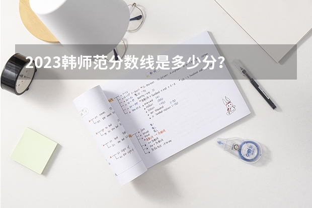 2023韩师范分数线是多少分？