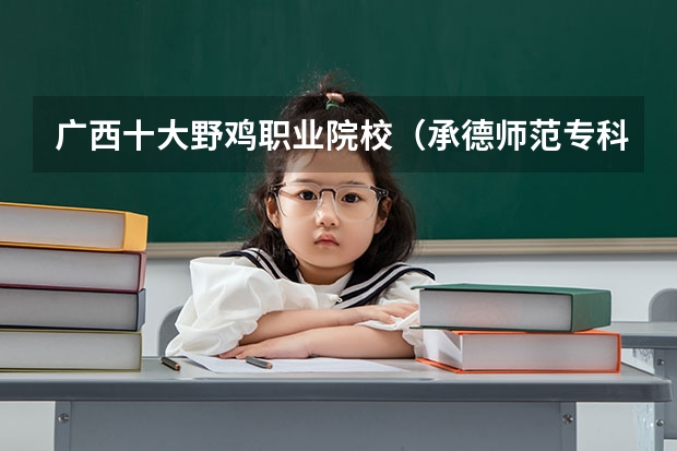 广西十大野鸡职业院校（承德师范专科学校录取分数线）