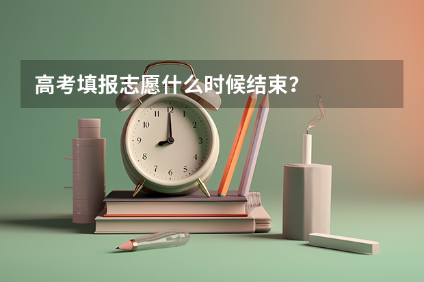 高考填报志愿什么时候结束？