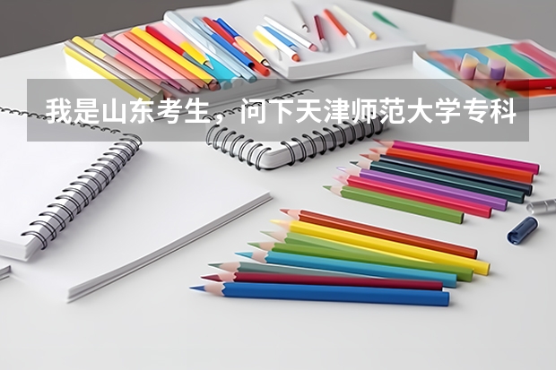 我是山东考生，问下天津师范大学专科有哪些专业，分数线大致多少 能专升本吗  回答详细者加100分