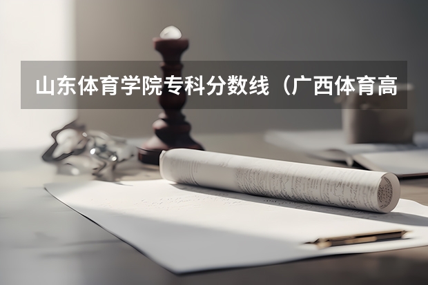 山东体育学院专科分数线（广西体育高等专科学校对口录取分数线）