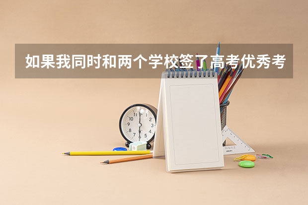 如果我同时和两个学校签了高考优秀考生推荐表，我将被那个学校优先录取？我会有纠纷问题吗
