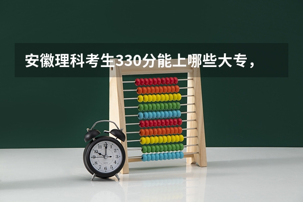 安徽理科考生330分能上哪些大专，好的中专