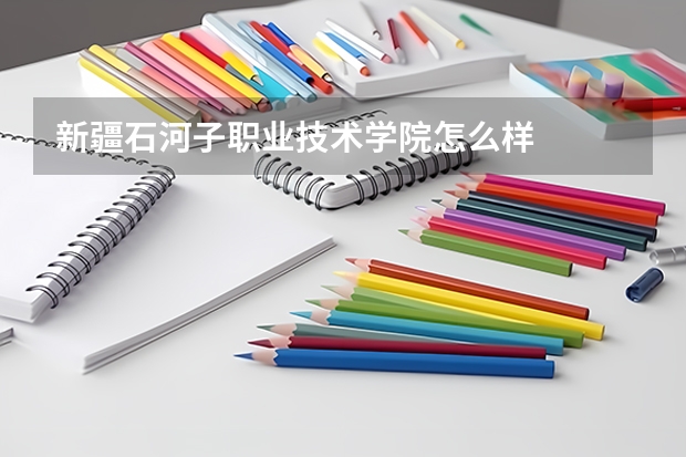新疆石河子职业技术学院怎么样