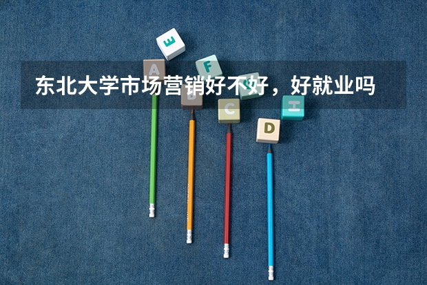东北大学市场营销好不好，好就业吗