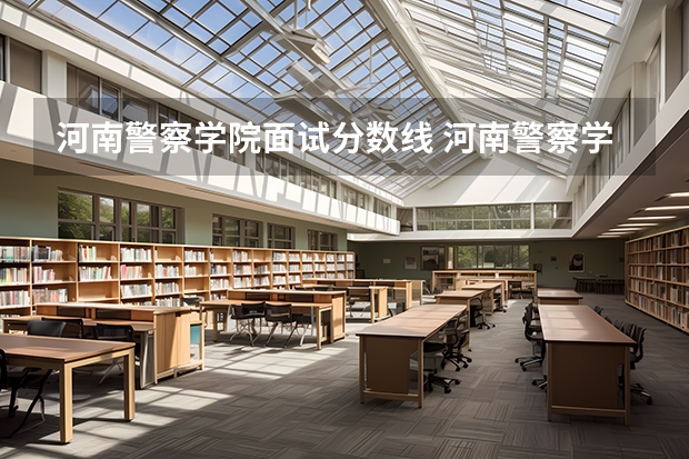 河南警察学院面试分数线 河南警察学院录取分数线