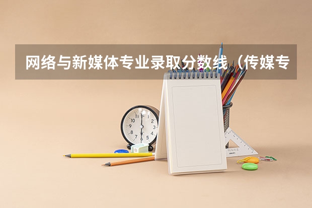 网络与新媒体专业录取分数线（传媒专业大学排名及分数线）